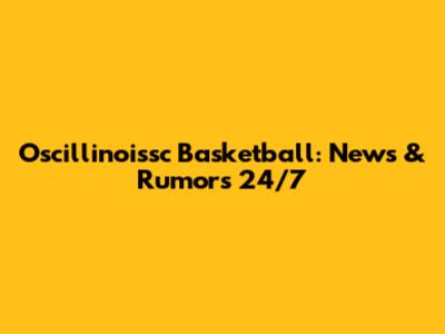 Oscillinoissc Basketball: News & Rumors 24/7