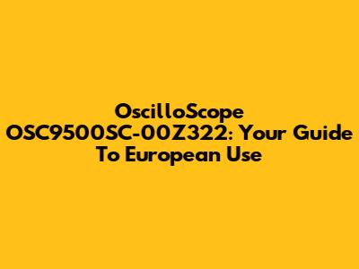 OscilloScope OSC9500SC-00Z322: Your Guide To European Use