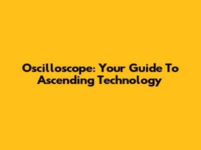 Oscilloscope: Your Guide To Ascending Technology
