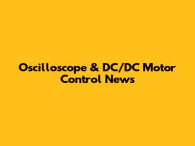Oscilloscope & DC/DC Motor Control News