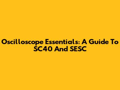 Oscilloscope Essentials: A Guide To SC40 And SESC
