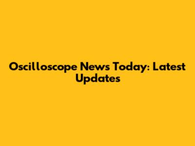 Oscilloscope News Today: Latest Updates