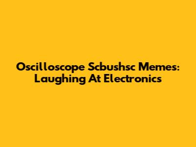 Oscilloscope Scbushsc Memes: Laughing At Electronics