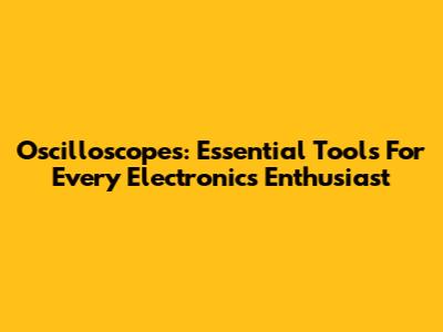 Oscilloscopes: Essential Tools For Every Electronics Enthusiast