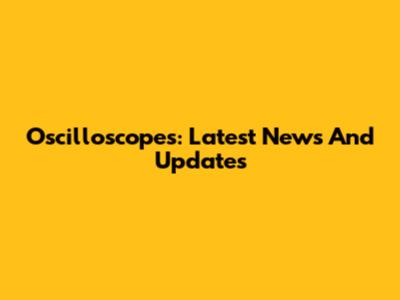 Oscilloscopes: Latest News And Updates