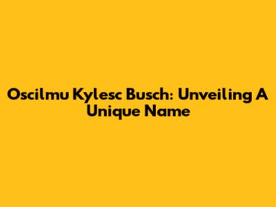 Oscilmu Kylesc Busch: Unveiling A Unique Name