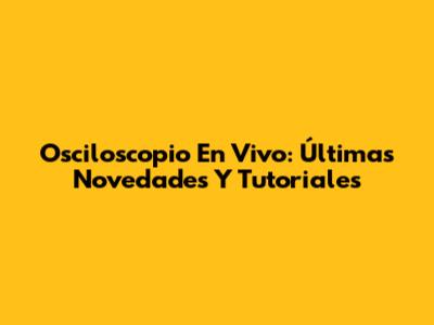 Osciloscopio En Vivo: Últimas Novedades Y Tutoriales