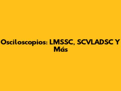 Osciloscopios: LMSSC, SCVLADSC Y Más