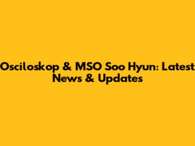 Osciloskop & MSO Soo Hyun: Latest News & Updates