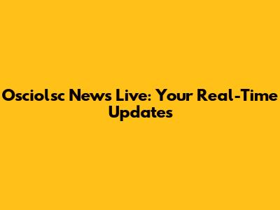 Osciolsc News Live: Your Real-Time Updates