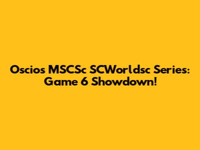 Oscios MSCSc SCWorldsc Series: Game 6 Showdown!