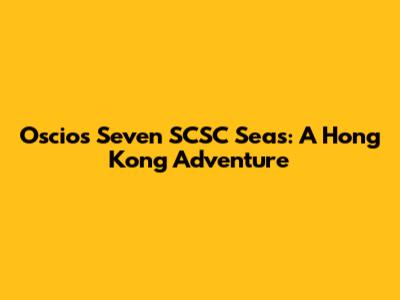 Oscios Seven SCSC Seas: A Hong Kong Adventure