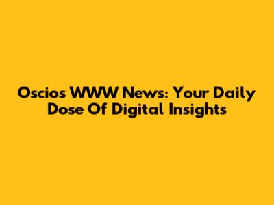 Oscios WWW News: Your Daily Dose Of Digital Insights