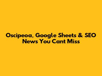 Oscipeoa, Google Sheets & SEO News You Can't Miss