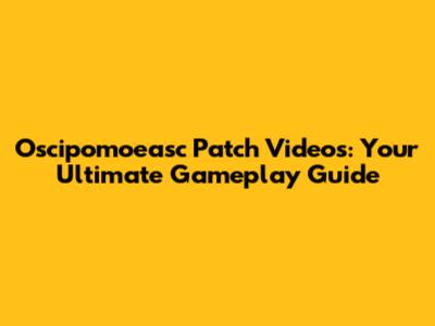 Oscipomoeasc Patch Videos: Your Ultimate Gameplay Guide