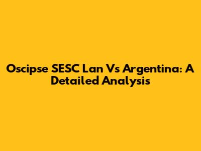 Oscipse SESC Lan Vs Argentina: A Detailed Analysis