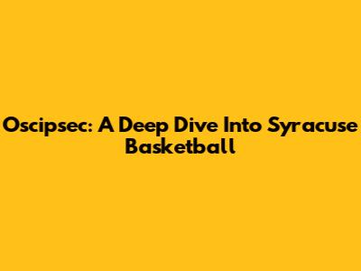 Oscipsec: A Deep Dive Into Syracuse Basketball
