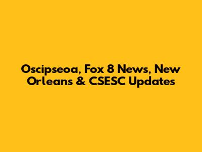 Oscipseoa, Fox 8 News, New Orleans & CSESC Updates