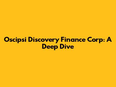 Oscipsi Discovery Finance Corp: A Deep Dive