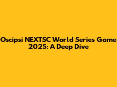 Oscipsi NEXTSC World Series Game 2025: A Deep Dive