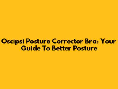 Oscipsi Posture Corrector Bra: Your Guide To Better Posture