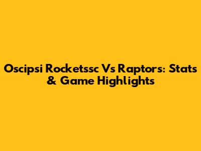 Oscipsi Rocketssc Vs Raptors: Stats & Game Highlights