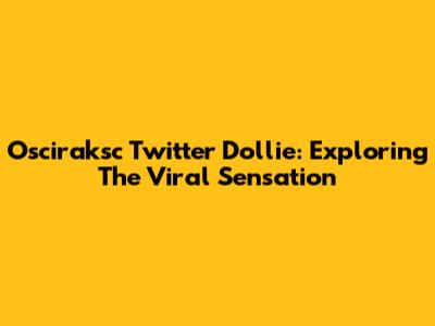 Osciraksc Twitter Dollie: Exploring The Viral Sensation
