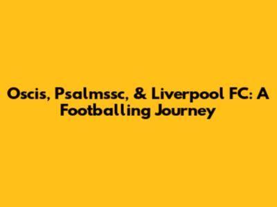 Oscis, Psalmssc, & Liverpool FC: A Footballing Journey