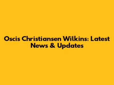 Oscis Christiansen Wilkins: Latest News & Updates