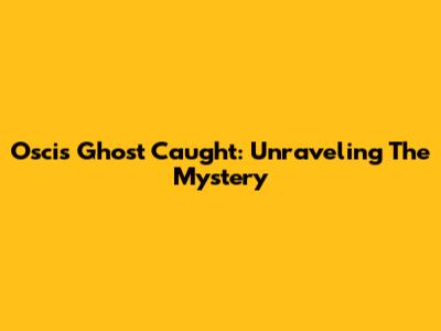 Oscis Ghost Caught: Unraveling The Mystery