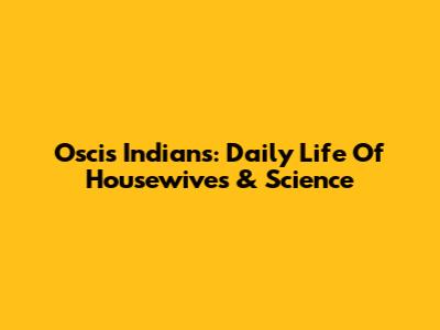 Oscis Indians: Daily Life Of Housewives & Science