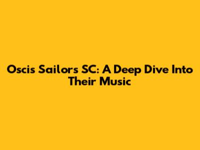 Oscis Sailors SC: A Deep Dive Into Their Music