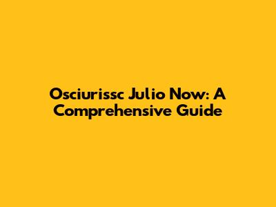 Osciurissc Julio Now: A Comprehensive Guide