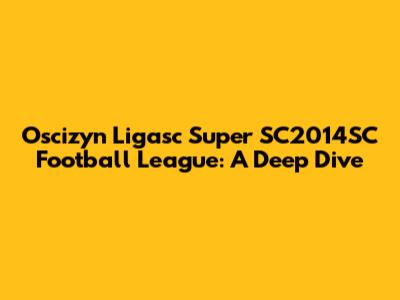Oscizyn Ligasc Super SC2014SC Football League: A Deep Dive