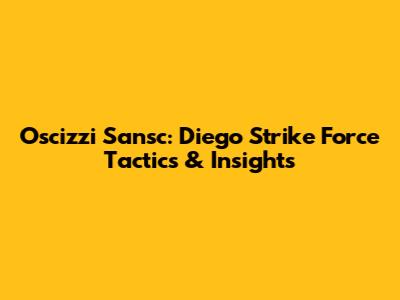 Oscizzi Sansc: Diego Strike Force Tactics & Insights