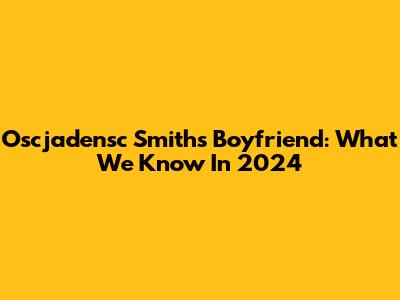 Oscjadensc Smith's Boyfriend: What We Know In 2024