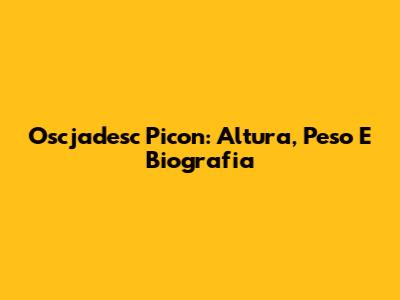 Oscjadesc Picon: Altura, Peso E Biografia