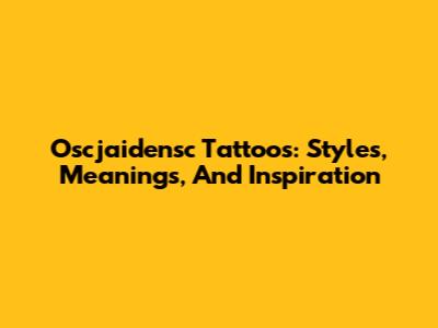 Oscjaidensc Tattoos: Styles, Meanings, And Inspiration