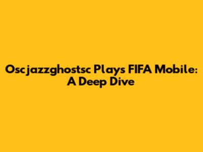 Oscjazzghostsc Plays FIFA Mobile: A Deep Dive