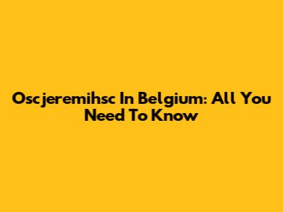 Oscjeremihsc In Belgium: All You Need To Know
