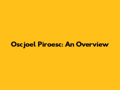 Oscjoel Piroesc: An Overview
