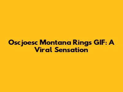 Oscjoesc Montana Rings GIF: A Viral Sensation