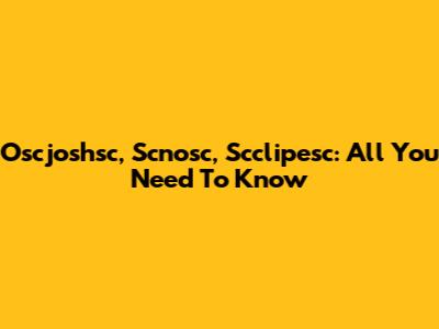 Oscjoshsc, Scnosc, Scclipesc: All You Need To Know