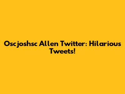 Oscjoshsc Allen Twitter: Hilarious Tweets!