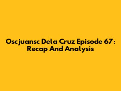 Oscjuansc Dela Cruz Episode 67: Recap And Analysis