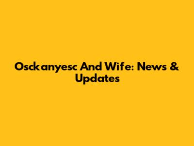 Osckanyesc And Wife: News & Updates