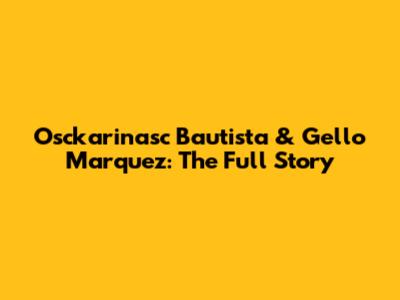 Osckarinasc Bautista & Gello Marquez: The Full Story