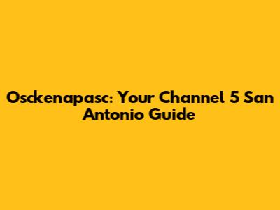Osckenapasc: Your Channel 5 San Antonio Guide