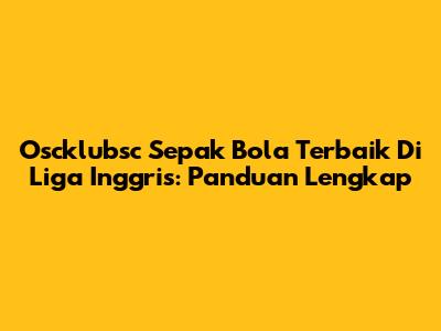 Oscklubsc Sepak Bola Terbaik Di Liga Inggris: Panduan Lengkap