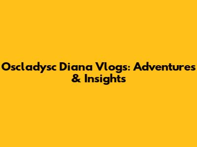 Oscladysc Diana Vlogs: Adventures & Insights